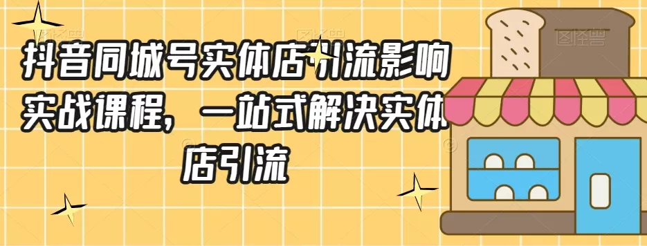 抖音同城号实体店引流营销实战课程，一站式解决实体店引流 - 淘客掘金网-淘客掘金网