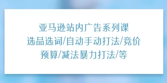 亚马逊站内广告系列课：选品选词/自动手动打法/竞价预算/减法暴力打法/等 - 淘客掘金网-淘客掘金网