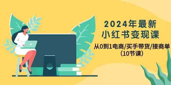 2024年最新小红书变现课，从0到1电商/买手带货/接商单（10节课） - 淘客掘金网-淘客掘金网