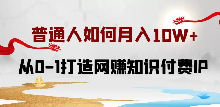 普通人如何打造知识付费IP月入10W+，从0-1打造网赚知识付费IP，小白喂饭级教程 - 淘客掘金网-淘客掘金网