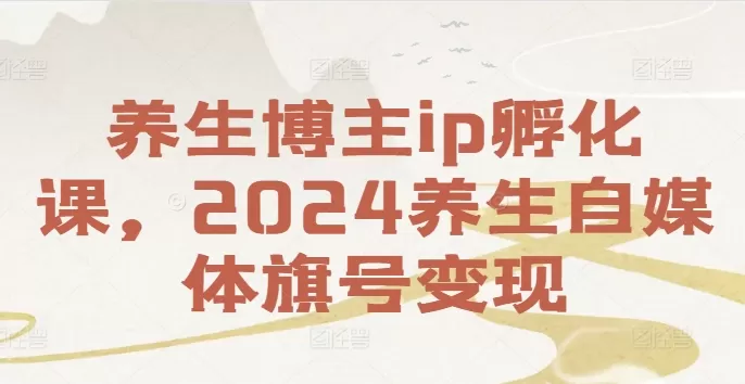 养生博主ip孵化课，2024养生自媒体旗号变现 - 淘客掘金网-淘客掘金网