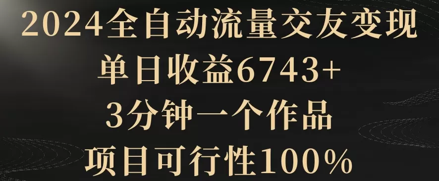 2024全自动流量交友变现，单日收益6743+，3分钟一个作品，项目可行性100% - 淘客掘金网-淘客掘金网