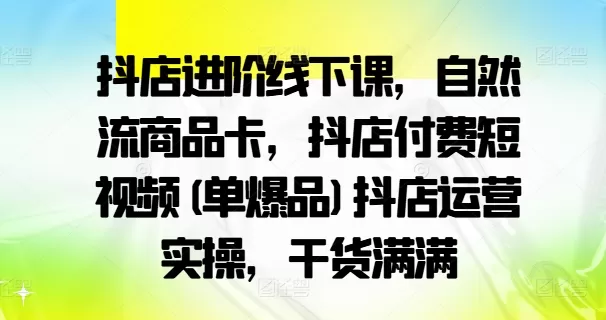 抖店进阶线下课，自然流商品卡，抖店付费短视频(单爆品)抖店运营实操，干货满满 - 淘客掘金网-淘客掘金网