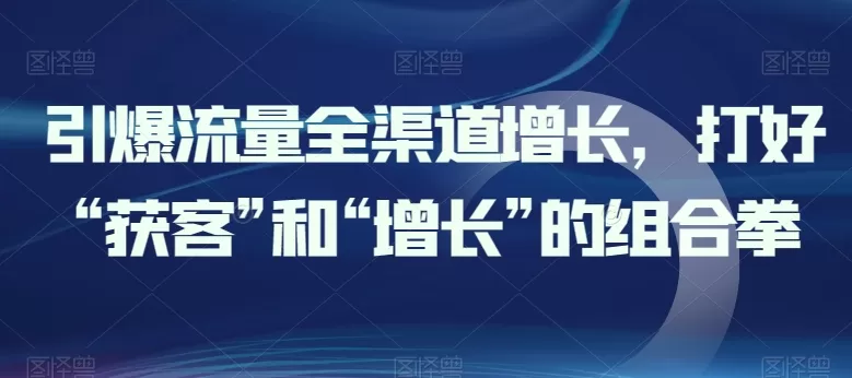 引爆流量全渠道增长，打好“获客”和“增长”的组合拳 - 淘客掘金网-淘客掘金网