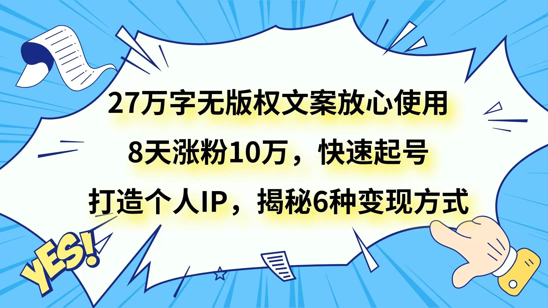 27万字无版权文案放心使用，8天涨粉10万，快速起号，打造个人IP，揭秘6种变现方式 - 淘客掘金网-淘客掘金网