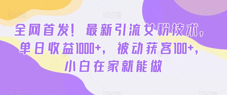 全网首发！最新引流女粉技术，单日收益1000+，被动获客100+，小白在家就能做 - 淘客掘金网-淘客掘金网