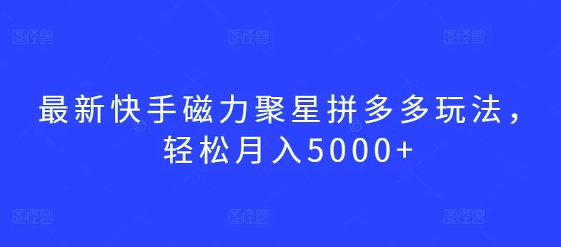 最新快手磁力聚星拼多多玩法，轻松月入5000+ - 淘客掘金网-淘客掘金网