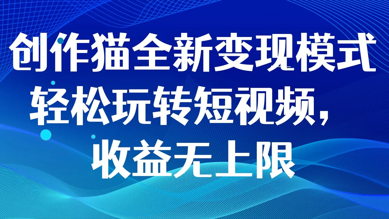 创作猫全新变现模式，轻松玩转短视频，收益无上限 - 淘客掘金网-淘客掘金网