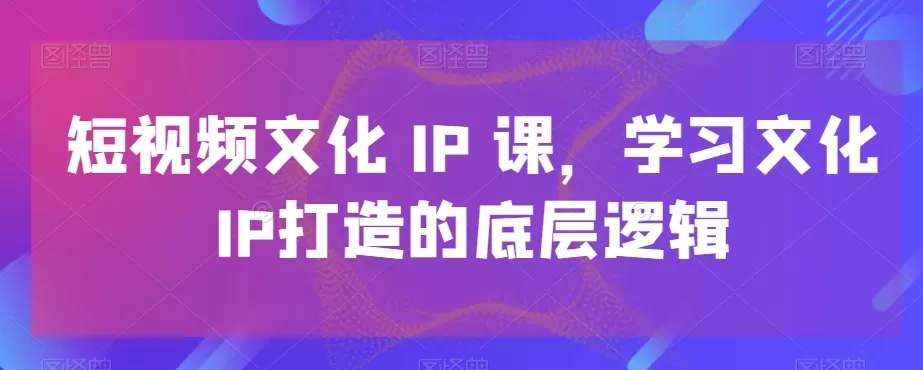 短视频文化IP课，学习文化IP打造的底层逻辑 - 淘客掘金网-淘客掘金网