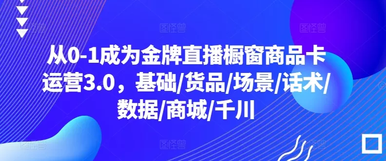 从0-1成为金牌直播橱窗商品卡运营3.0，基础/货品/场景/话术/数据/商城/千川 - 淘客掘金网-淘客掘金网