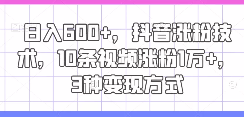 日入600+，抖音涨粉技术，10条视频涨粉1万+，3种变现方式 - 淘客掘金网-淘客掘金网