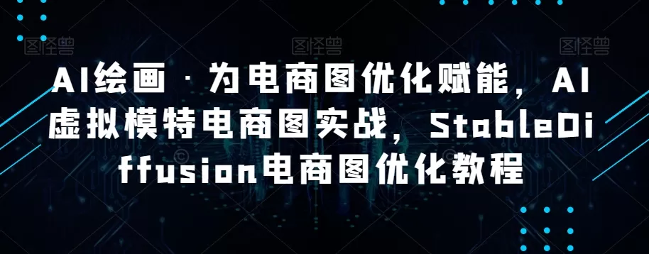 AI绘画·为电商图优化赋能，AI虚拟模特电商图实战，StableDiffusion电商图优化教程 - 淘客掘金网-淘客掘金网