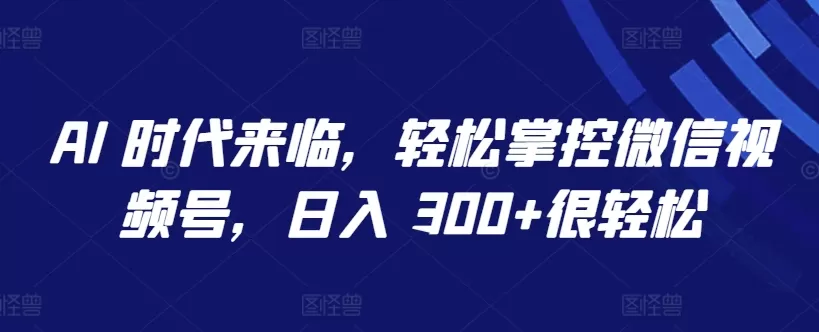 AI 时代来临，轻松掌控微信视频号，日入 300+很轻松 - 淘客掘金网-淘客掘金网