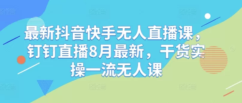 最新抖音快手无人直播课，钉钉直播8月最新，干货实操一流无人课 - 淘客掘金网-淘客掘金网