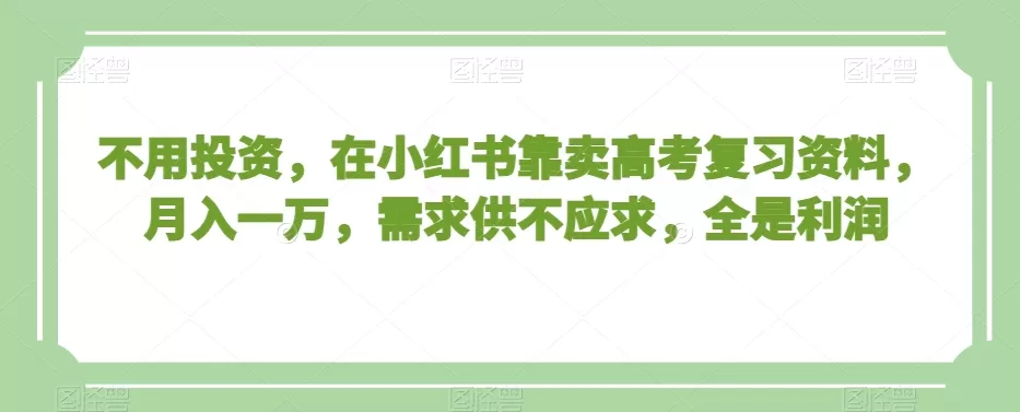 不用投资，在小红书靠卖高考复习资料，月入一万，需求供不应求，全是利润【揭秘】 - 淘客掘金网-淘客掘金网