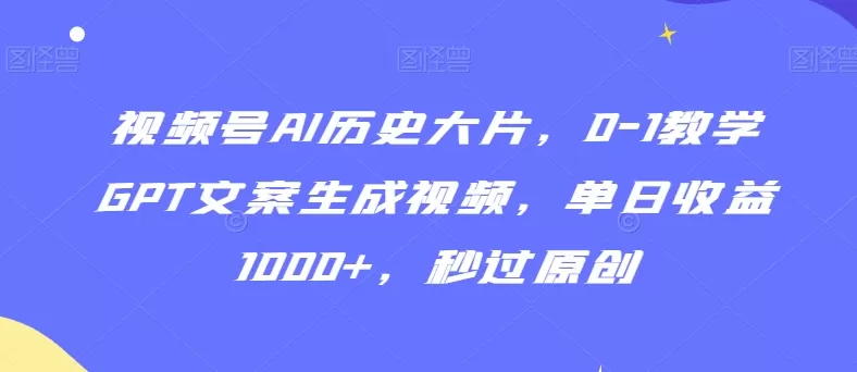 视频号AI历史大片，0-1教学GPT文案生成视频，单日收益1000+，秒过原创 - 淘客掘金网-淘客掘金网