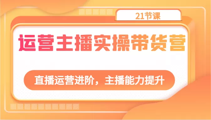 运营主播实操带货营：直播运营进阶，主播能力提升（21节课） - 淘客掘金网-淘客掘金网