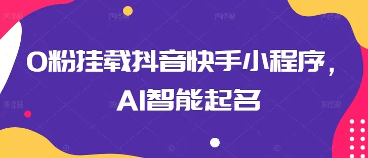 0粉挂载抖音快手小程序，AI智能起名 - 淘客掘金网-淘客掘金网