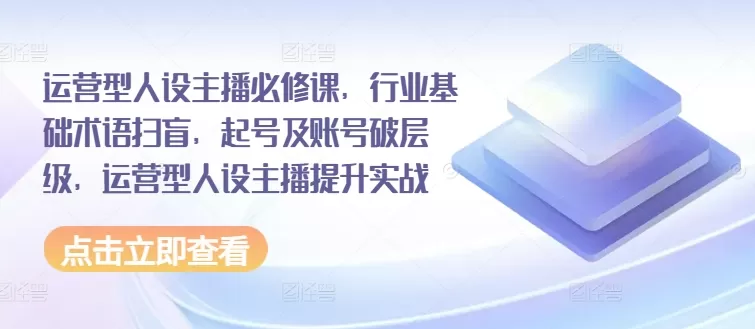 运营型人设主播必修课，行业基础术语扫盲，起号及账号破层级，运营型人设主播提升实战 - 淘客掘金网-淘客掘金网