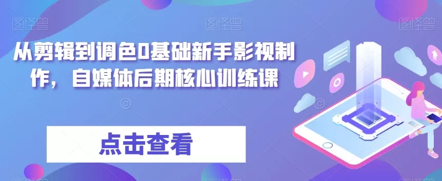 从剪辑到调色0基础新手影视制作，自媒体后期核心训练课 - 淘客掘金网-淘客掘金网