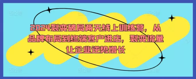 2024裂变破局两天线上训练营，从品牌布局到终端客户进店，裂变流量让企业逆势增长 - 淘客掘金网-淘客掘金网