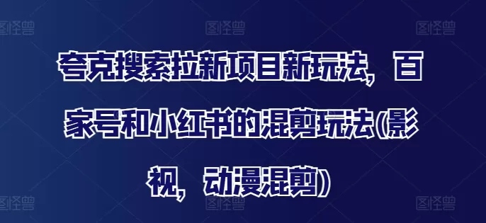 夸克搜索拉新项目新玩法，百家号和小红书的混剪玩法(影视，动漫混剪) - 淘客掘金网-淘客掘金网