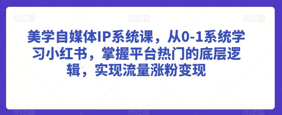 美学自媒体IP系统课，从0-1系统学习小红书，掌握平台热门的底层逻辑，实现流量涨粉变现 - 淘客掘金网-淘客掘金网