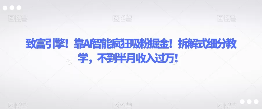 致富引擎！靠AI智能疯狂吸粉掘金！拆解式细分教学，不到半月收入过万【揭秘】 - 淘客掘金网-淘客掘金网