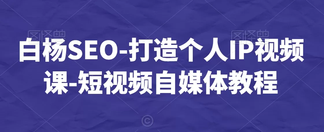 白杨SEO-打造个人IP视频课-短视频自媒体教程 - 淘客掘金网-淘客掘金网