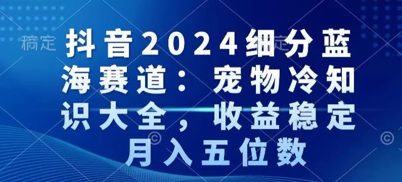 抖音2024细分蓝海赛道：宠物冷知识大全，收益稳定，月入五位数 - 淘客掘金网-淘客掘金网