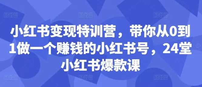 小红书变现特训营，带你从0到1做一个赚钱的小红书号，24堂小红书爆款课 - 淘客掘金网-淘客掘金网