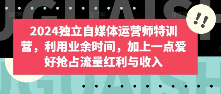 2024独立自媒体运营师特训营，利用业余时间，加上一点爱好抢占流量红利与收入 - 淘客掘金网-淘客掘金网