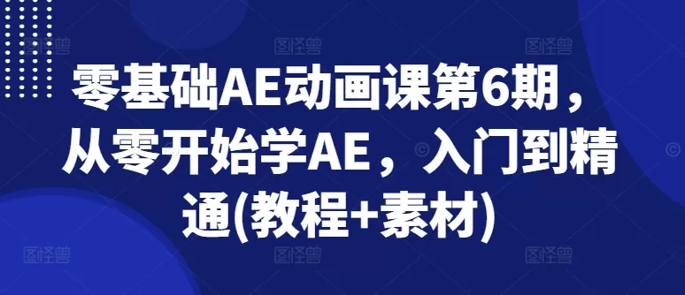 零基础AE动画课第6期，从零开始学AE，入门到精通(教程+素材) - 淘客掘金网-淘客掘金网