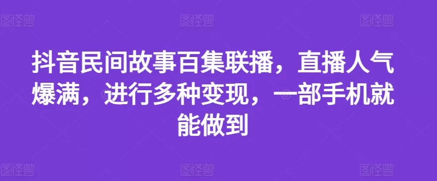 抖音民间故事百集联播，直播人气爆满，进行多种变现，一部手机就能做到 - 淘客掘金网-淘客掘金网