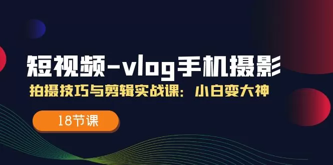 短视频vlog手机摄影拍摄技巧与剪辑实战课，小白变大神（18节课） - 淘客掘金网-淘客掘金网