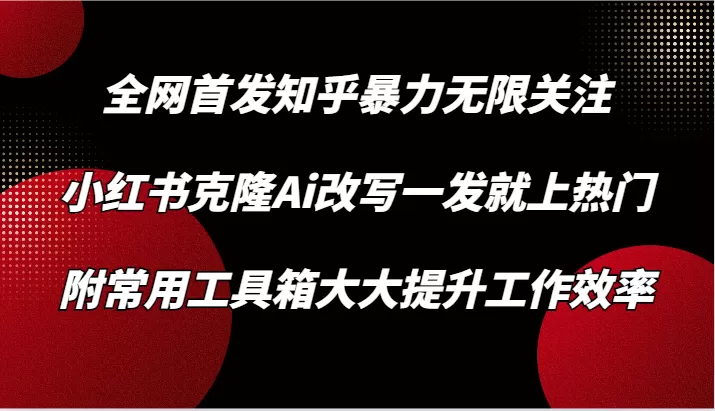 知乎暴力无限关注，小红书克隆Ai改写一发就上热门，附常用工具箱大大提升工作效率 - 淘客掘金网-淘客掘金网