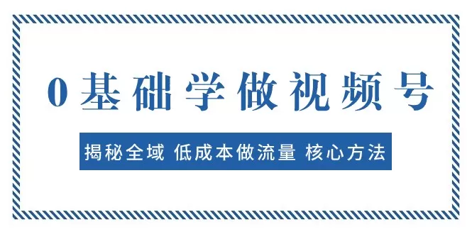 0基础学做视频号：揭秘全域 低成本做流量 核心方法 快速出爆款 轻松变现 - 淘客掘金网-淘客掘金网