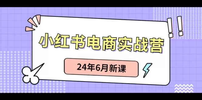 小红书电商实战营：小红书笔记带货和无人直播，24年6月新课 - 淘客掘金网-淘客掘金网