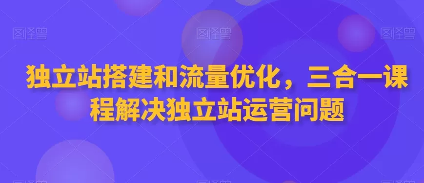 独立站搭建和流量优化，三合一课程解决独立站运营问题 - 淘客掘金网-淘客掘金网