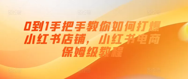 0到1手把手教你如何打爆小红书店铺，小红书电商保姆级教程 - 淘客掘金网-淘客掘金网