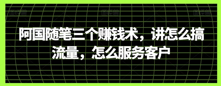 阿国随笔三个赚钱术，讲怎么搞流量，怎么服务客户 - 淘客掘金网-淘客掘金网