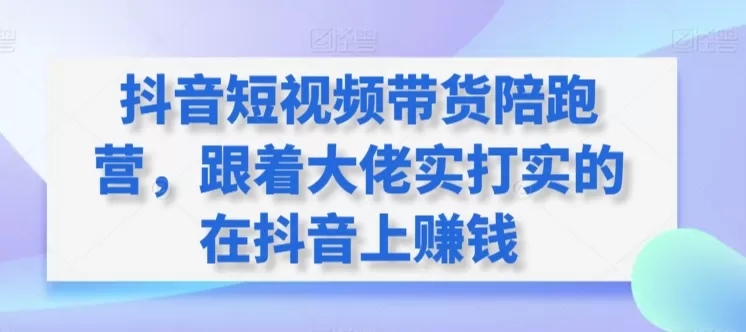 抖音短视频带货陪跑营，跟着大佬实打实的在抖音上赚钱 - 淘客掘金网-淘客掘金网