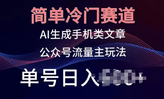 简单冷门赛道，AI生成手机类文章，公众号流量主玩法，单号日入100+ - 淘客掘金网-淘客掘金网