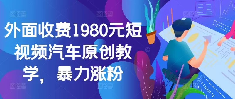 外面收费1980元短视频汽车原创教学，暴力涨粉 - 淘客掘金网-淘客掘金网