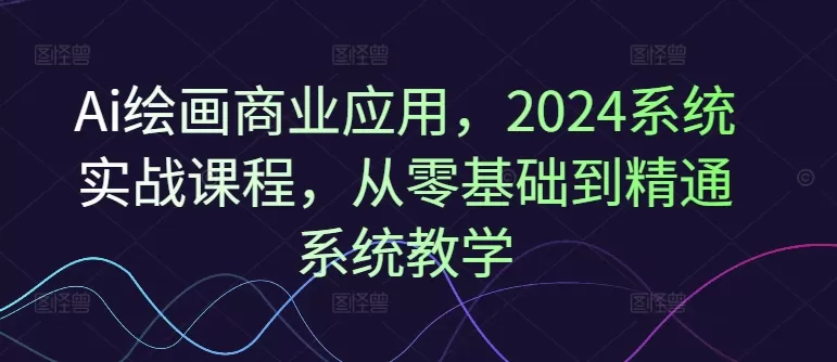 Ai绘画商业应用，2024系统实战课程，从零基础到精通系统教学 - 淘客掘金网-淘客掘金网