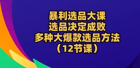 暴利选品大课：选品决定成败，教你多种大爆款选品方法(12节课) - 淘客掘金网-淘客掘金网