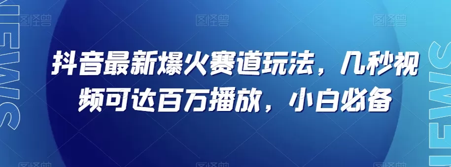 抖音最新爆火赛道玩法，几秒视频可达百万播放，小白必备（附素材）【揭秘】 - 淘客掘金网-淘客掘金网