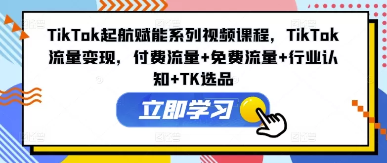 TikTok起航赋能系列视频课程，TikTok流量变现，付费流量+免费流量+行业认知+TK选品 - 淘客掘金网-淘客掘金网