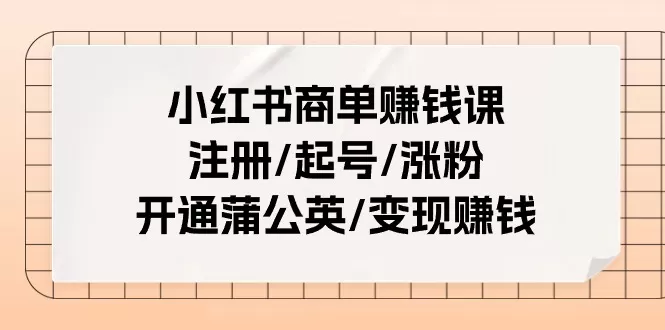 小红书商单赚钱课：注册/起号/涨粉/开通蒲公英/变现赚钱（25节课） - 淘客掘金网-淘客掘金网