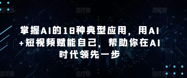 掌握AI的18种典型应用，用AI+短视频赋能自己，帮助你在AI时代领先一步 - 淘客掘金网-淘客掘金网